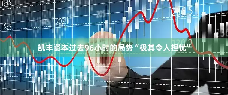 凯丰资本过去96小时的局势“极其令人担忧”