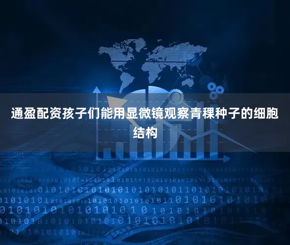 通盈配资孩子们能用显微镜观察青稞种子的细胞结构