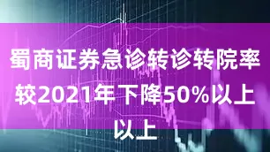 蜀商证券急诊转诊转院率较2021年下降50%以上