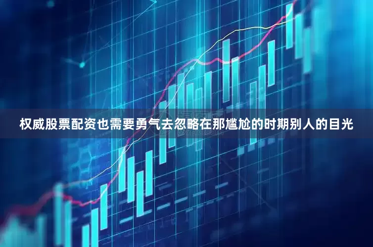 权威股票配资也需要勇气去忽略在那尴尬的时期别人的目光