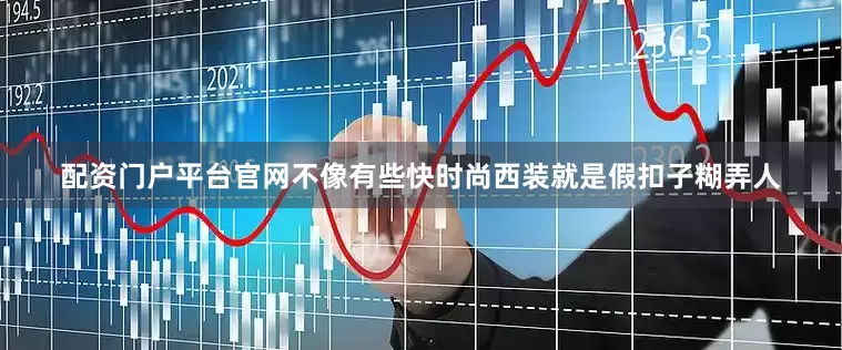 配资门户平台官网不像有些快时尚西装就是假扣子糊弄人