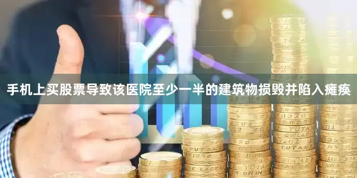 手机上买股票导致该医院至少一半的建筑物损毁并陷入瘫痪