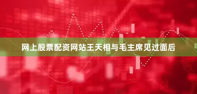 网上股票配资网站王天相与毛主席见过面后