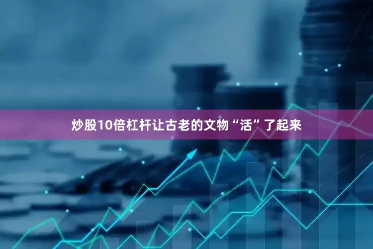 炒股10倍杠杆让古老的文物“活”了起来
