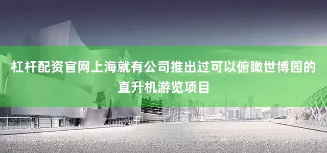 杠杆配资官网上海就有公司推出过可以俯瞰世博园的直升机游览项目