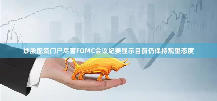 炒股配资门户尽管FOMC会议纪要显示目前仍保持观望态度