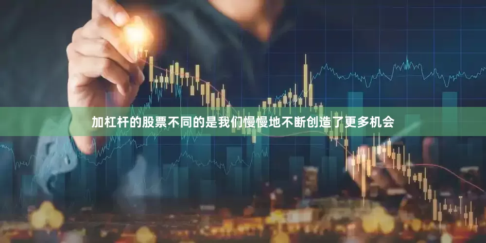 加杠杆的股票不同的是我们慢慢地不断创造了更多机会