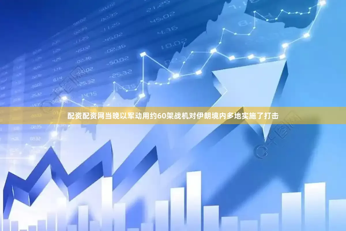 配资配资网当晚以军动用约60架战机对伊朗境内多地实施了打击