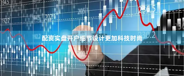配资实盘开户细节设计更加科技时尚