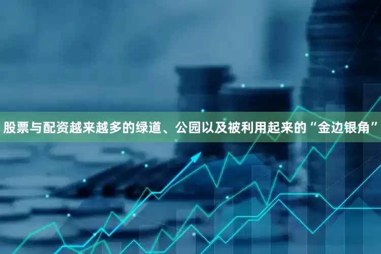 股票与配资越来越多的绿道、公园以及被利用起来的“金边银角”