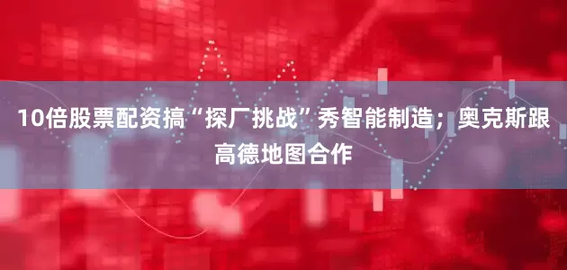 10倍股票配资搞“探厂挑战”秀智能制造；奥克斯跟高德地图合作