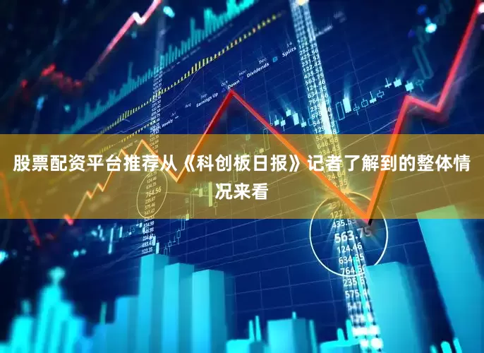 股票配资平台推荐　　从《科创板日报》记者了解到的整体情况来看