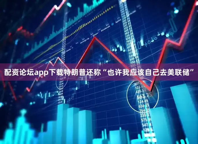 配资论坛app下载特朗普还称“也许我应该自己去美联储”