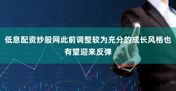 低息配资炒股网此前调整较为充分的成长风格也有望迎来反弹