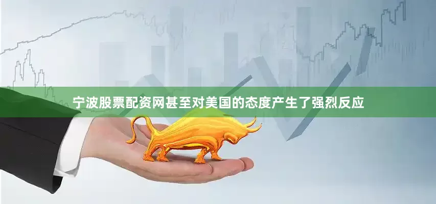 宁波股票配资网甚至对美国的态度产生了强烈反应