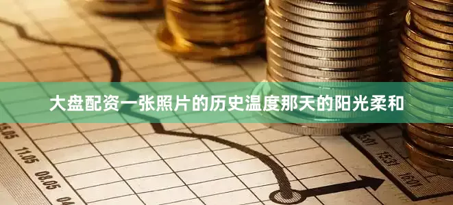 大盘配资一张照片的历史温度那天的阳光柔和