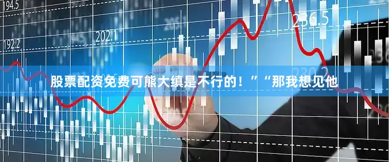股票配资免费可熊大缜是不行的！”“那我想见他