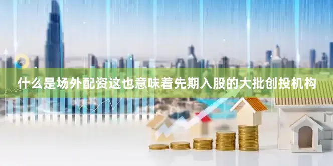 什么是场外配资这也意味着先期入股的大批创投机构