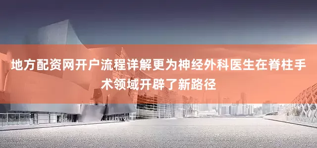 地方配资网开户流程详解更为神经外科医生在脊柱手术领域开辟了新路径