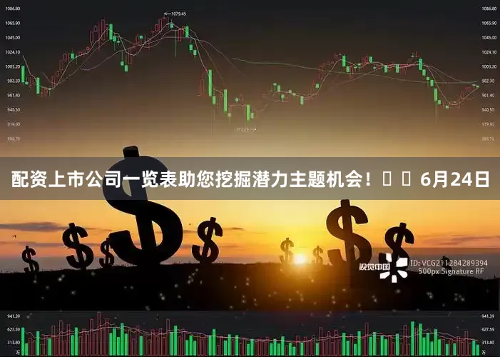 配资上市公司一览表助您挖掘潜力主题机会！		6月24日