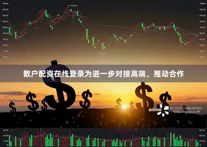 散户配资在线登录为进一步对接高端、推动合作