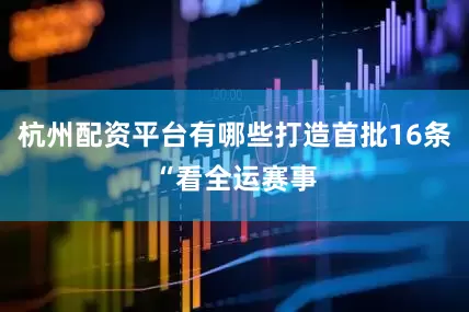 杭州配资平台有哪些打造首批16条“看全运赛事