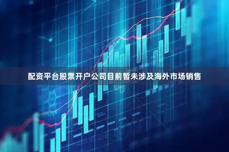 配资平台股票开户公司目前暂未涉及海外市场销售