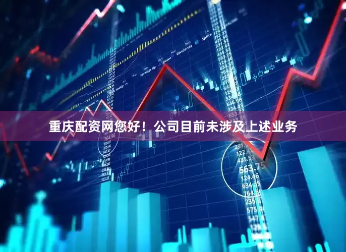 重庆配资网您好！公司目前未涉及上述业务