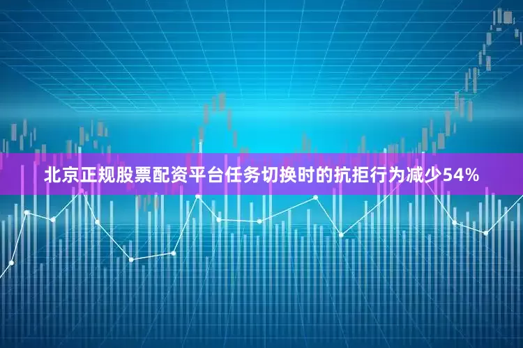 北京正规股票配资平台任务切换时的抗拒行为减少54%