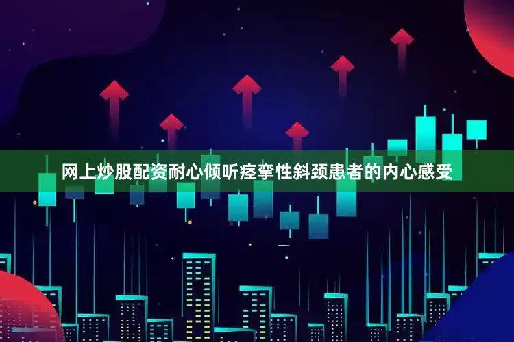 网上炒股配资耐心倾听痉挛性斜颈患者的内心感受