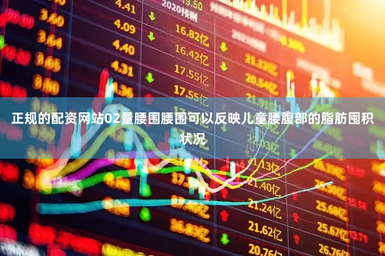 正规的配资网站02量腰围腰围可以反映儿童腰腹部的脂肪囤积状况