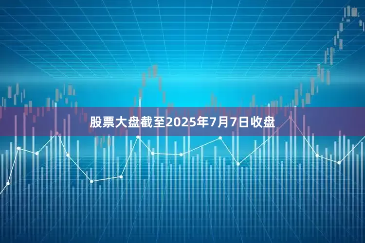 股票大盘截至2025年7月7日收盘