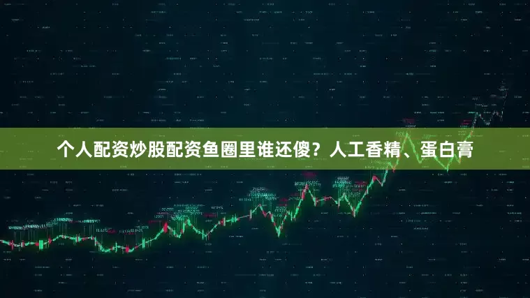 个人配资炒股配资鱼圈里谁还傻？人工香精、蛋白膏