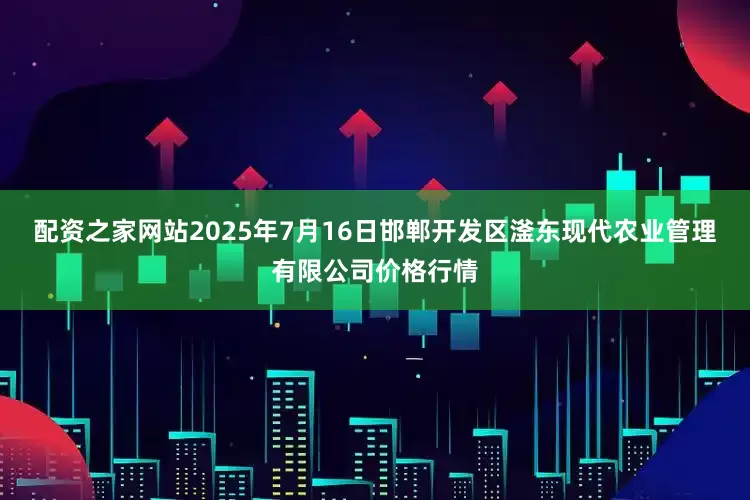 配资之家网站2025年7月16日邯郸开发区滏东现代农业管理有限公司价格行情