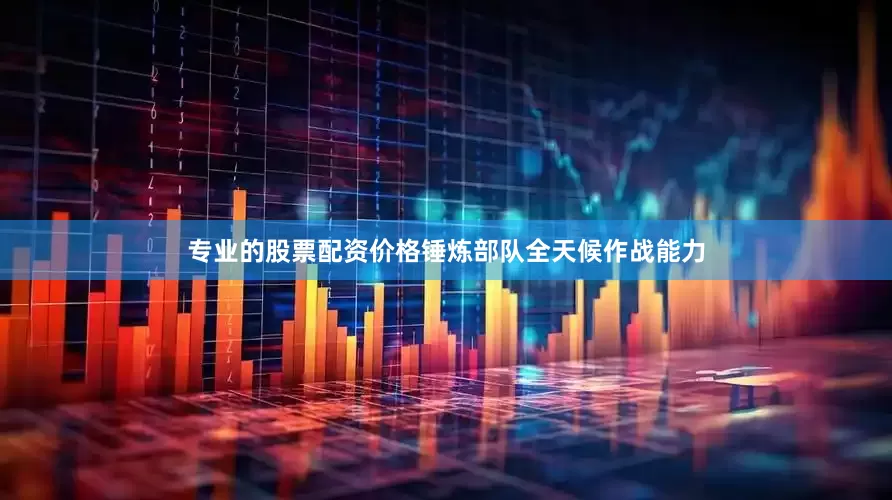 专业的股票配资价格锤炼部队全天候作战能力