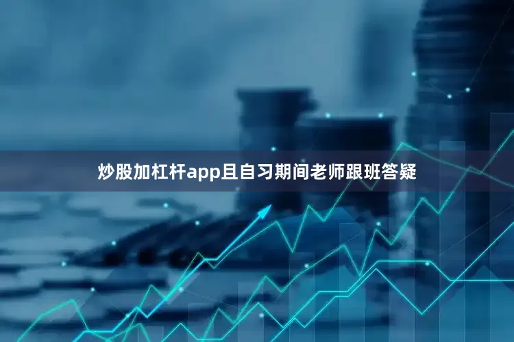 炒股加杠杆app且自习期间老师跟班答疑