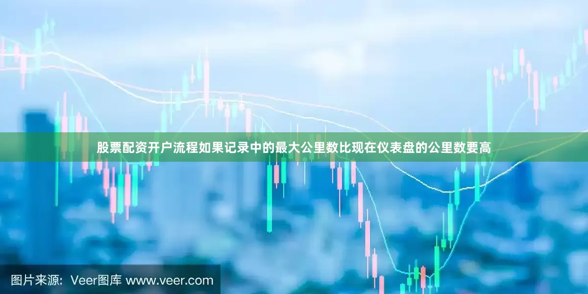股票配资开户流程如果记录中的最大公里数比现在仪表盘的公里数要高