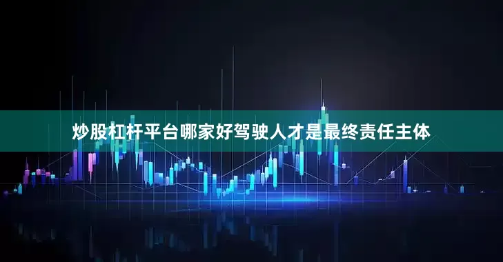 炒股杠杆平台哪家好驾驶人才是最终责任主体