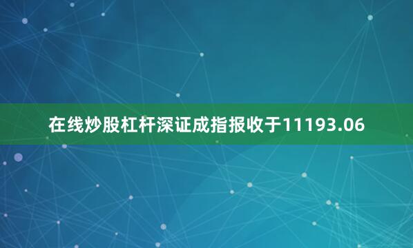 在线炒股杠杆深证成指报收于11193.06