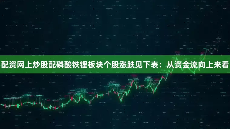 配资网上炒股配磷酸铁锂板块个股涨跌见下表：从资金流向上来看