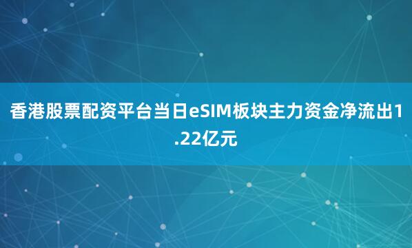 香港股票配资平台当日eSIM板块主力资金净流出1.22亿元
