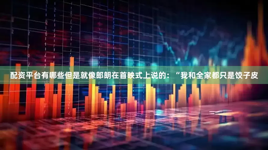 配资平台有哪些但是就像郎朗在首映式上说的：“我和全家都只是饺子皮
