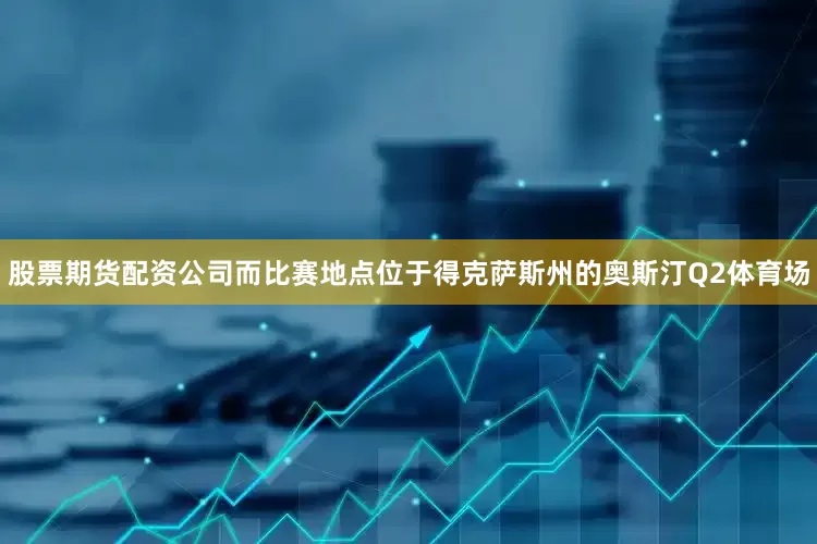 股票期货配资公司而比赛地点位于得克萨斯州的奥斯汀Q2体育场