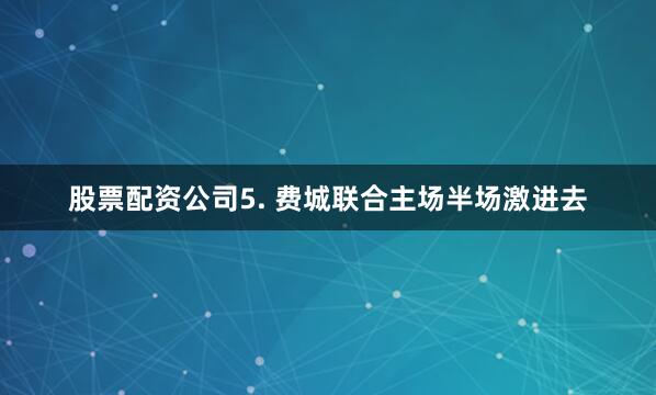 股票配资公司　　5. 费城联合主场半场激进去