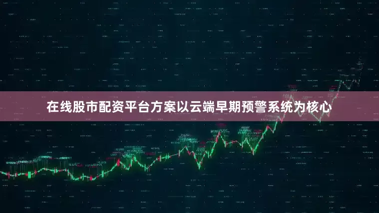 在线股市配资平台方案以云端早期预警系统为核心