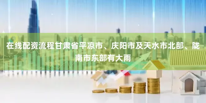 在线配资流程甘肃省平凉市、庆阳市及天水市北部、陇南市东部有大雨