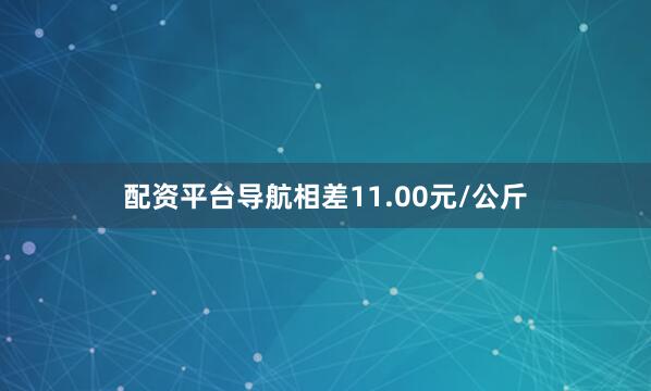 配资平台导航相差11.00元/公斤