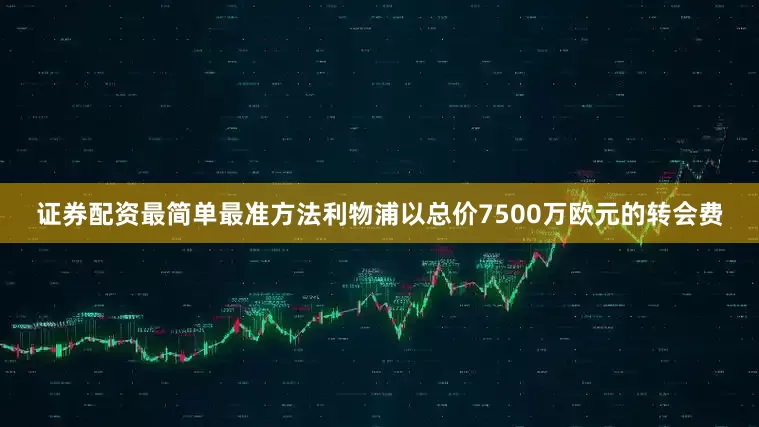 证券配资最简单最准方法利物浦以总价7500万欧元的转会费