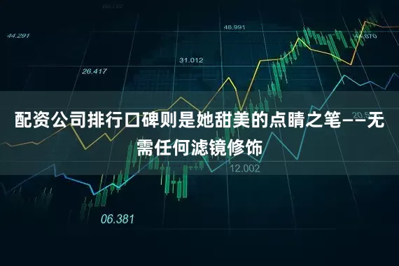 配资公司排行口碑则是她甜美的点睛之笔——无需任何滤镜修饰