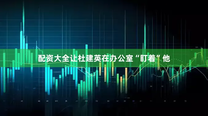 配资大全让杜建英在办公室“盯着”他
